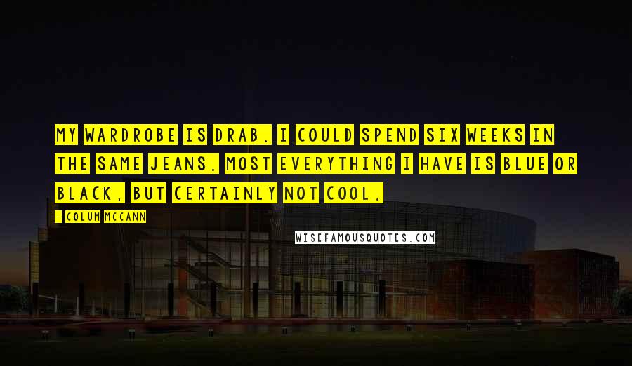 Colum McCann Quotes: My wardrobe is drab. I could spend six weeks in the same jeans. Most everything I have is blue or black, but certainly not cool.