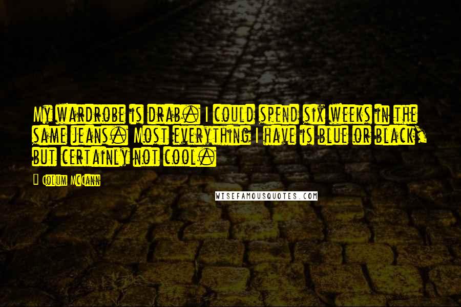 Colum McCann Quotes: My wardrobe is drab. I could spend six weeks in the same jeans. Most everything I have is blue or black, but certainly not cool.