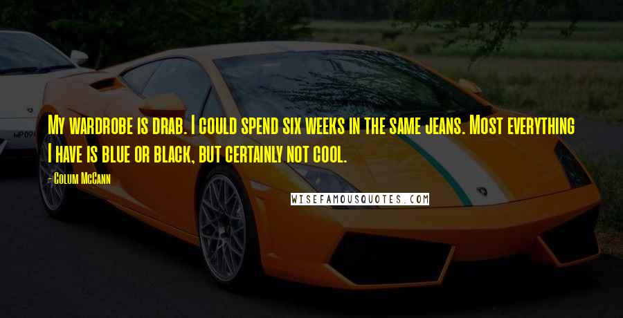 Colum McCann Quotes: My wardrobe is drab. I could spend six weeks in the same jeans. Most everything I have is blue or black, but certainly not cool.