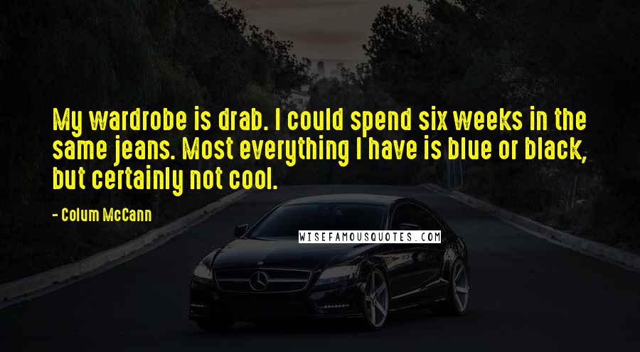 Colum McCann Quotes: My wardrobe is drab. I could spend six weeks in the same jeans. Most everything I have is blue or black, but certainly not cool.