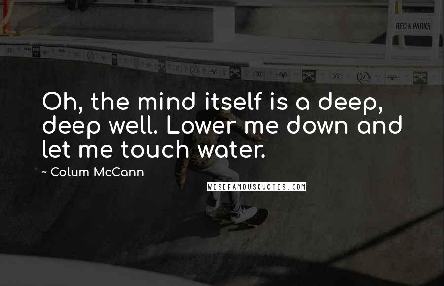 Colum McCann Quotes: Oh, the mind itself is a deep, deep well. Lower me down and let me touch water.