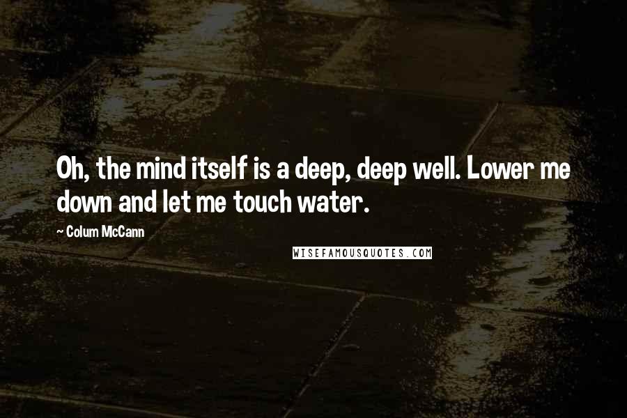 Colum McCann Quotes: Oh, the mind itself is a deep, deep well. Lower me down and let me touch water.