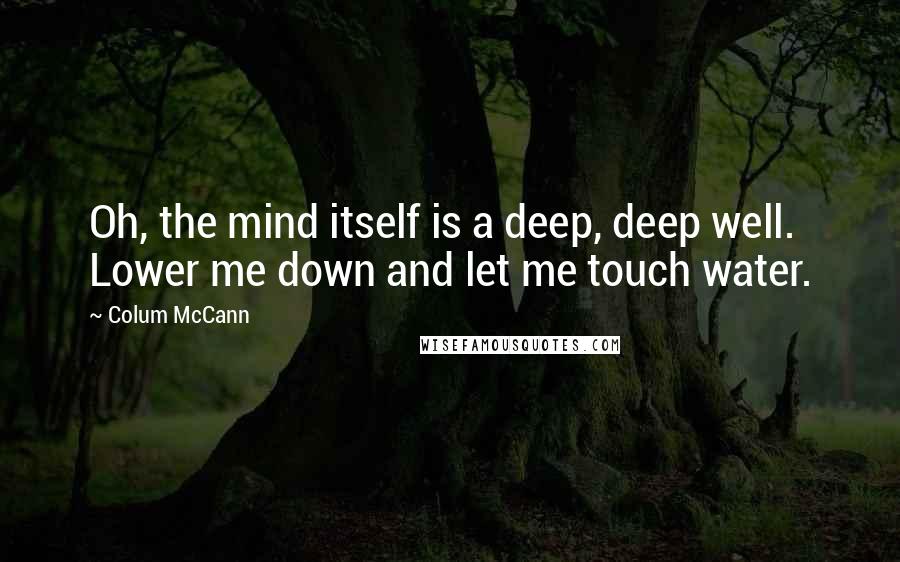 Colum McCann Quotes: Oh, the mind itself is a deep, deep well. Lower me down and let me touch water.