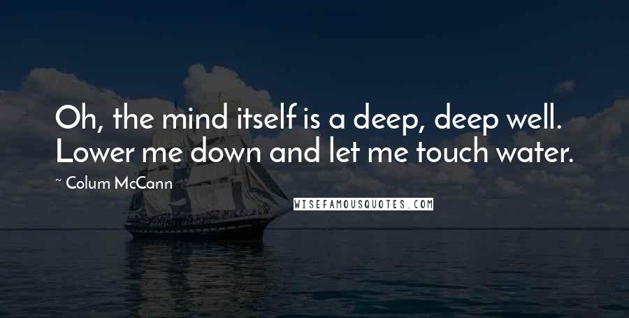 Colum McCann Quotes: Oh, the mind itself is a deep, deep well. Lower me down and let me touch water.