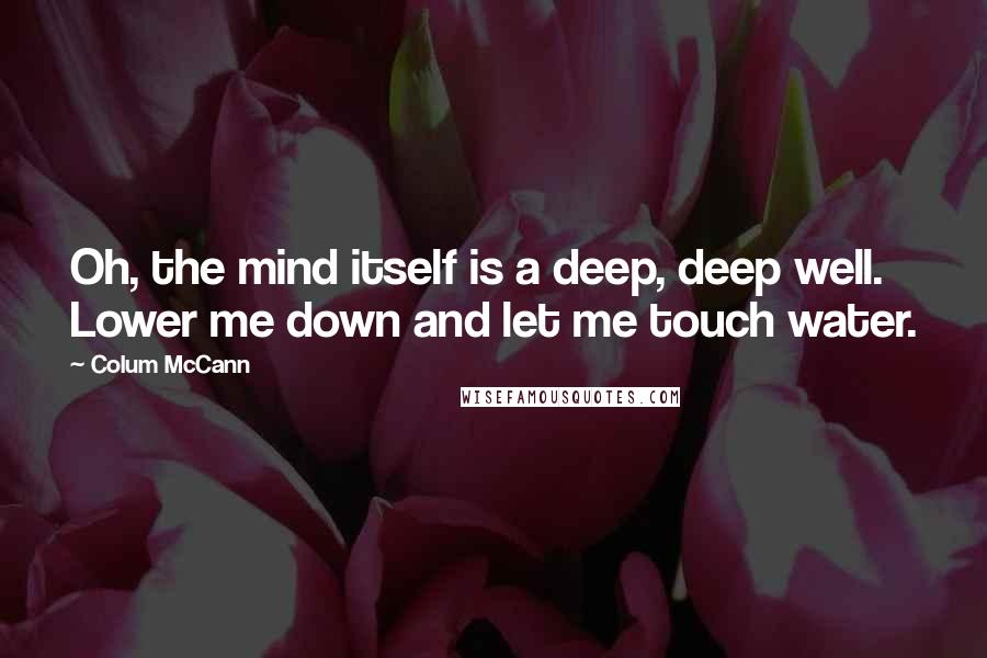 Colum McCann Quotes: Oh, the mind itself is a deep, deep well. Lower me down and let me touch water.