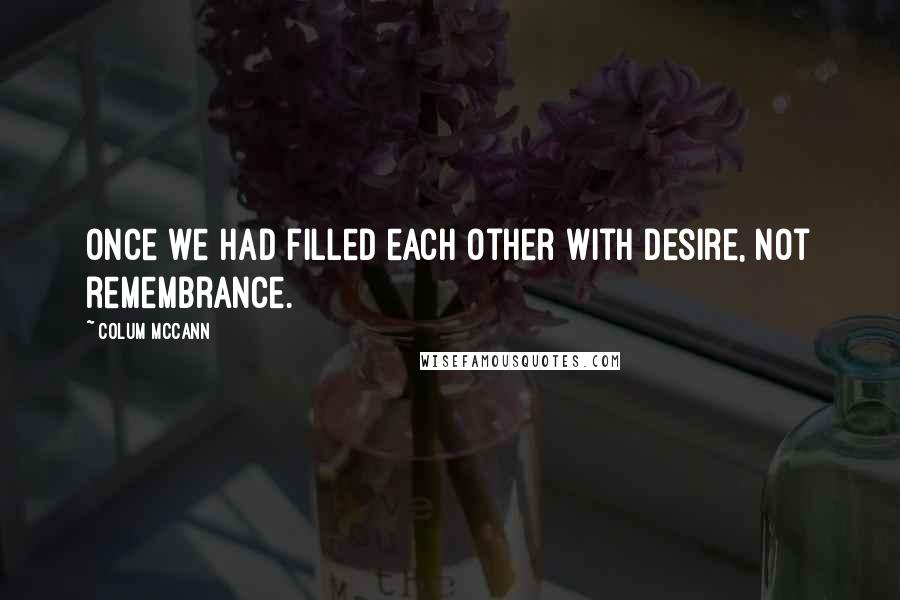 Colum McCann Quotes: Once we had filled each other with desire, not remembrance.