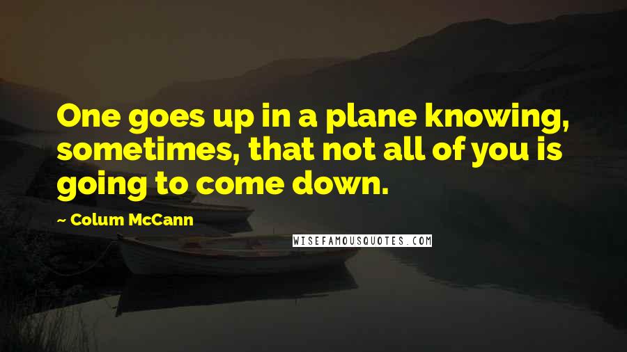 Colum McCann Quotes: One goes up in a plane knowing, sometimes, that not all of you is going to come down.