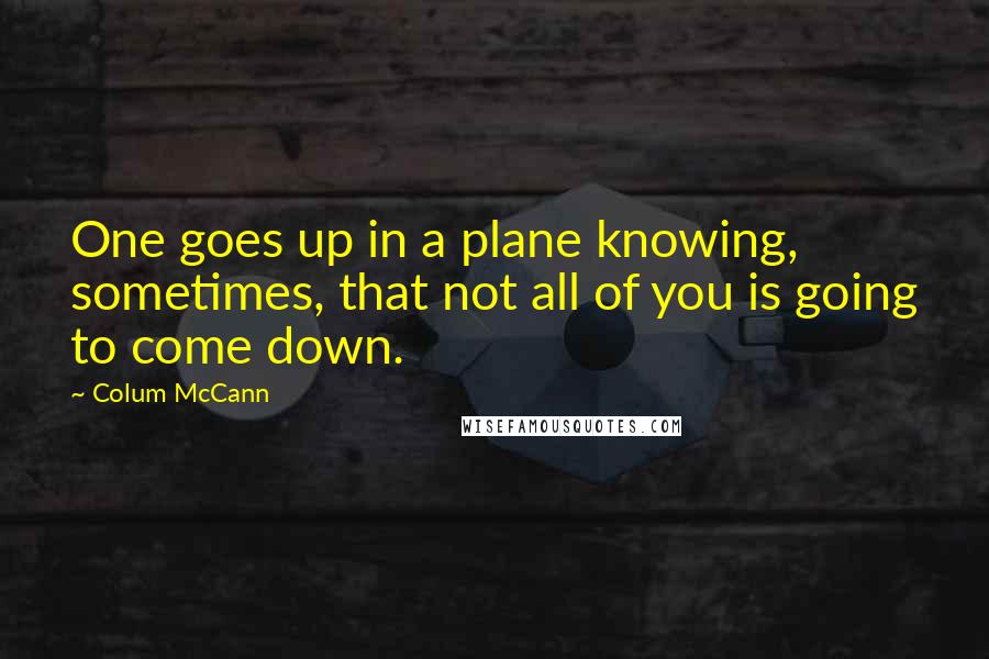 Colum McCann Quotes: One goes up in a plane knowing, sometimes, that not all of you is going to come down.