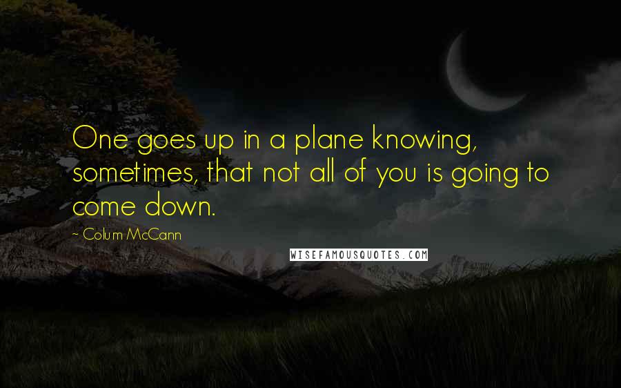 Colum McCann Quotes: One goes up in a plane knowing, sometimes, that not all of you is going to come down.