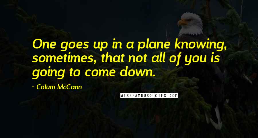 Colum McCann Quotes: One goes up in a plane knowing, sometimes, that not all of you is going to come down.