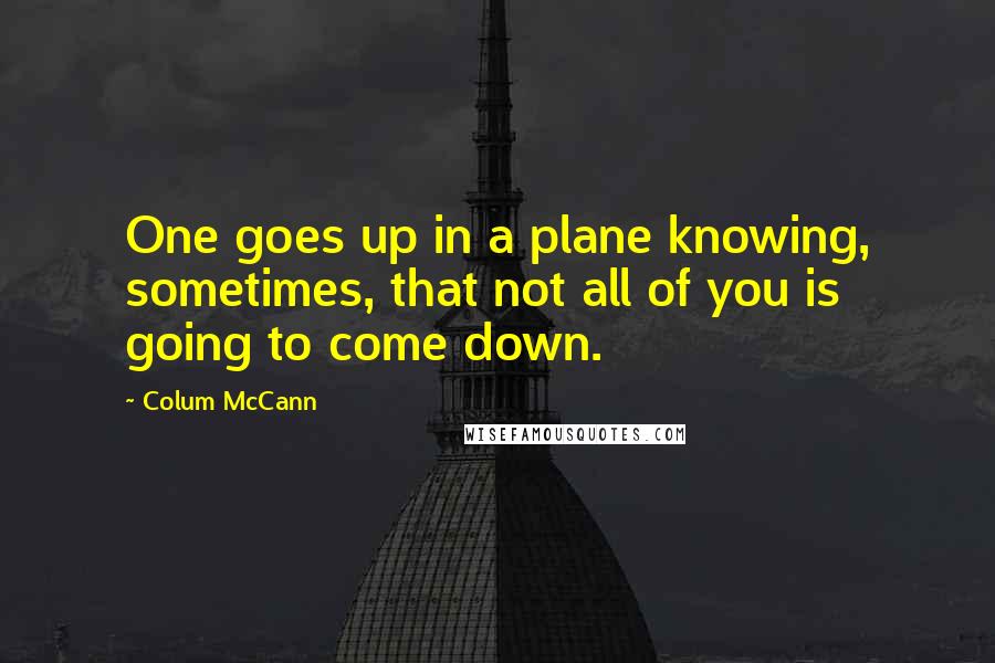 Colum McCann Quotes: One goes up in a plane knowing, sometimes, that not all of you is going to come down.