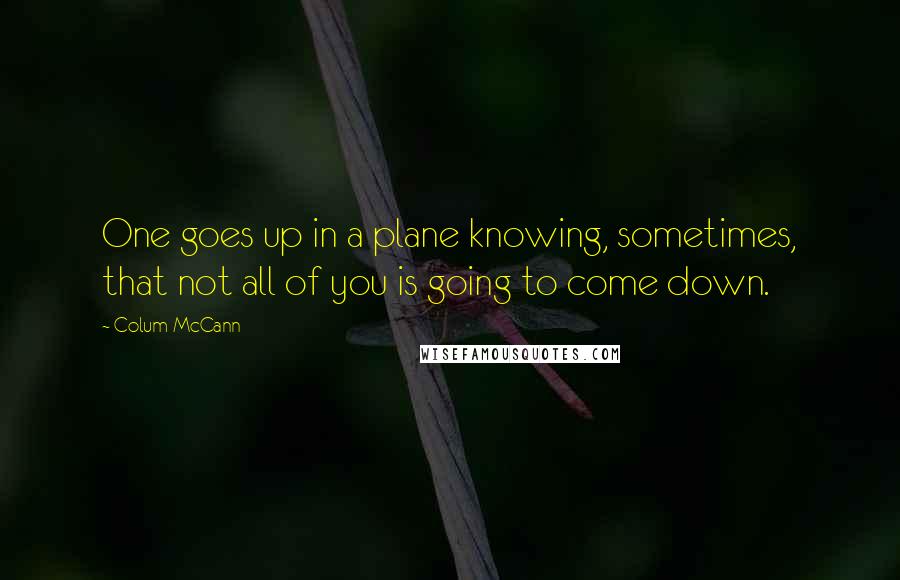 Colum McCann Quotes: One goes up in a plane knowing, sometimes, that not all of you is going to come down.