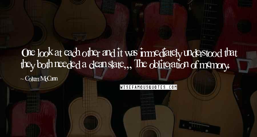 Colum McCann Quotes: One look at each other and it was immediately understood that they both needed a clean slate,,, The obliteration of memory.