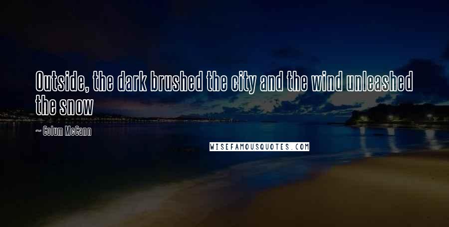 Colum McCann Quotes: Outside, the dark brushed the city and the wind unleashed the snow