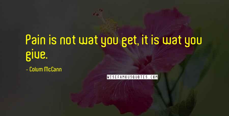 Colum McCann Quotes: Pain is not wat you get, it is wat you give.