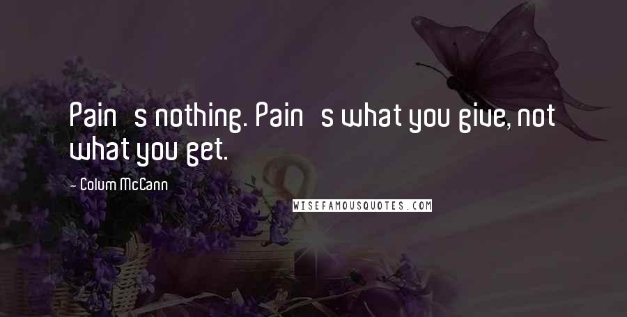 Colum McCann Quotes: Pain's nothing. Pain's what you give, not what you get.