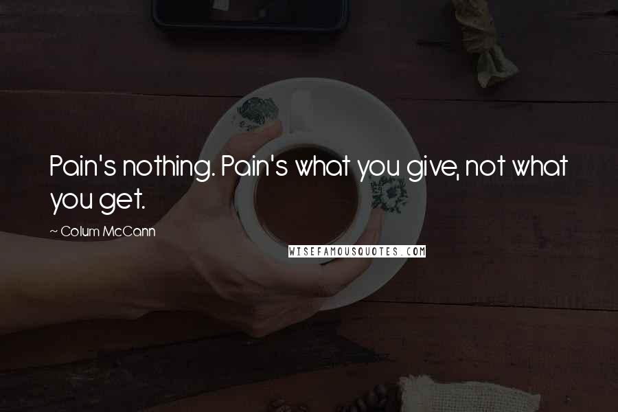 Colum McCann Quotes: Pain's nothing. Pain's what you give, not what you get.