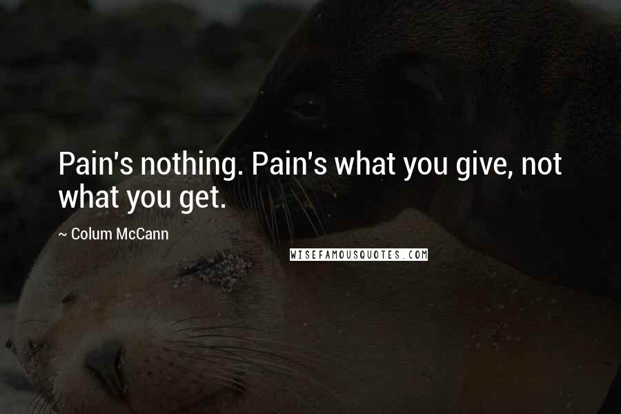 Colum McCann Quotes: Pain's nothing. Pain's what you give, not what you get.