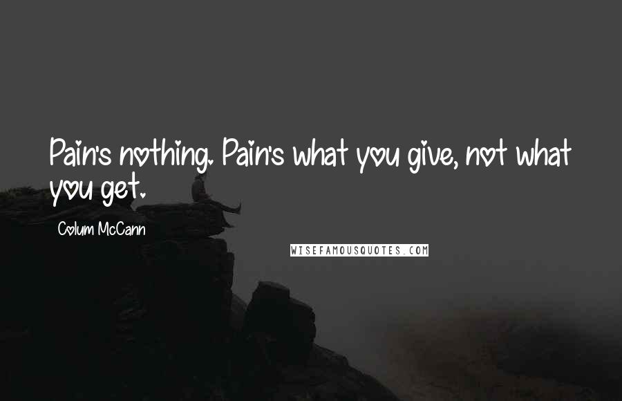 Colum McCann Quotes: Pain's nothing. Pain's what you give, not what you get.