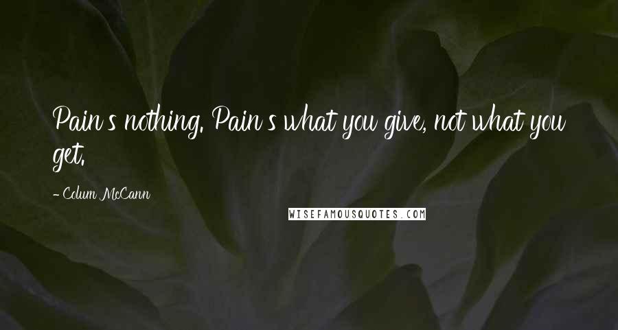 Colum McCann Quotes: Pain's nothing. Pain's what you give, not what you get.