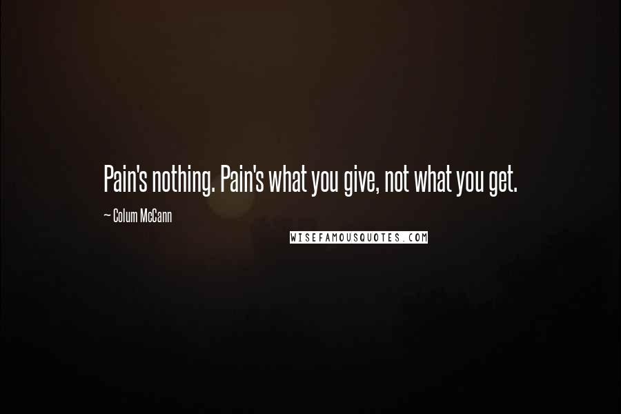 Colum McCann Quotes: Pain's nothing. Pain's what you give, not what you get.