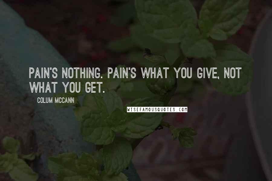 Colum McCann Quotes: Pain's nothing. Pain's what you give, not what you get.