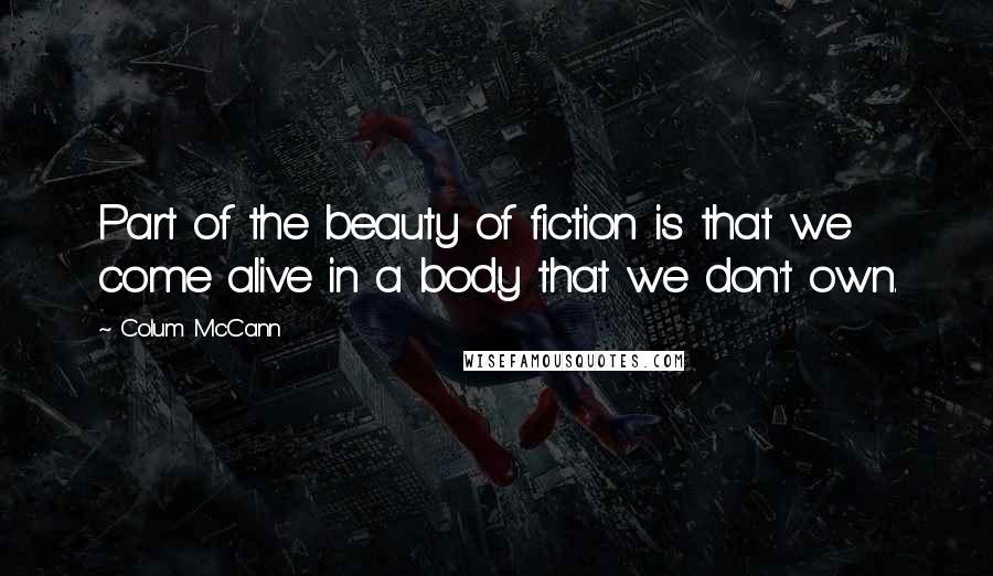 Colum McCann Quotes: Part of the beauty of fiction is that we come alive in a body that we don't own.