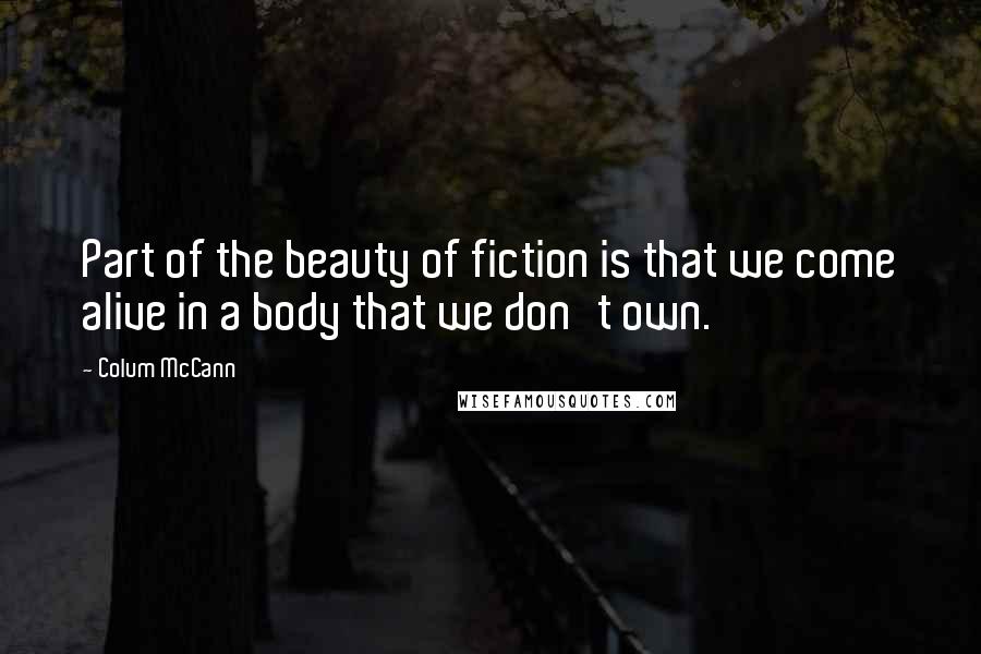 Colum McCann Quotes: Part of the beauty of fiction is that we come alive in a body that we don't own.