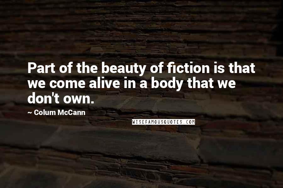 Colum McCann Quotes: Part of the beauty of fiction is that we come alive in a body that we don't own.