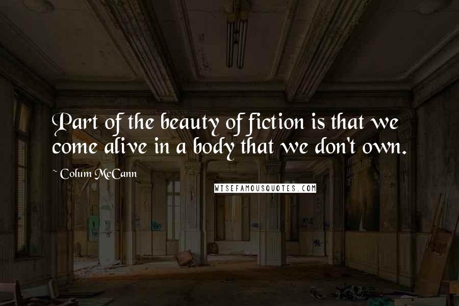 Colum McCann Quotes: Part of the beauty of fiction is that we come alive in a body that we don't own.