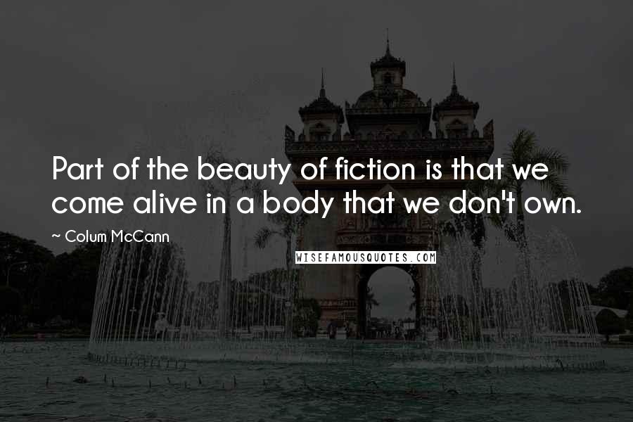 Colum McCann Quotes: Part of the beauty of fiction is that we come alive in a body that we don't own.