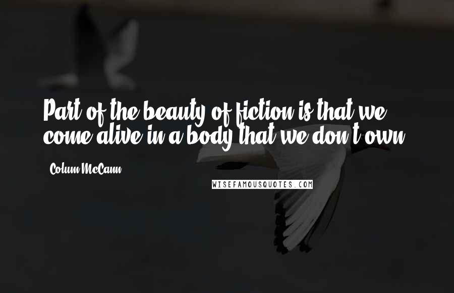 Colum McCann Quotes: Part of the beauty of fiction is that we come alive in a body that we don't own.
