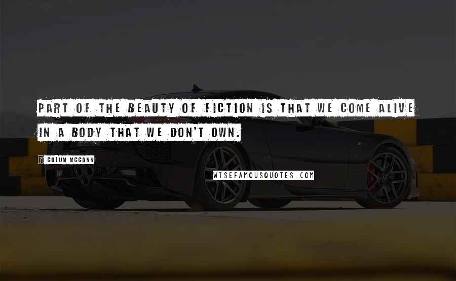 Colum McCann Quotes: Part of the beauty of fiction is that we come alive in a body that we don't own.