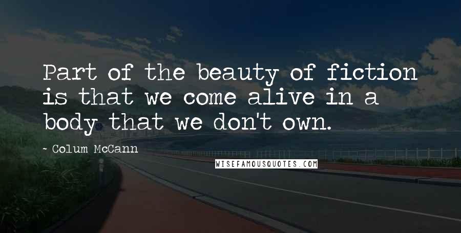 Colum McCann Quotes: Part of the beauty of fiction is that we come alive in a body that we don't own.