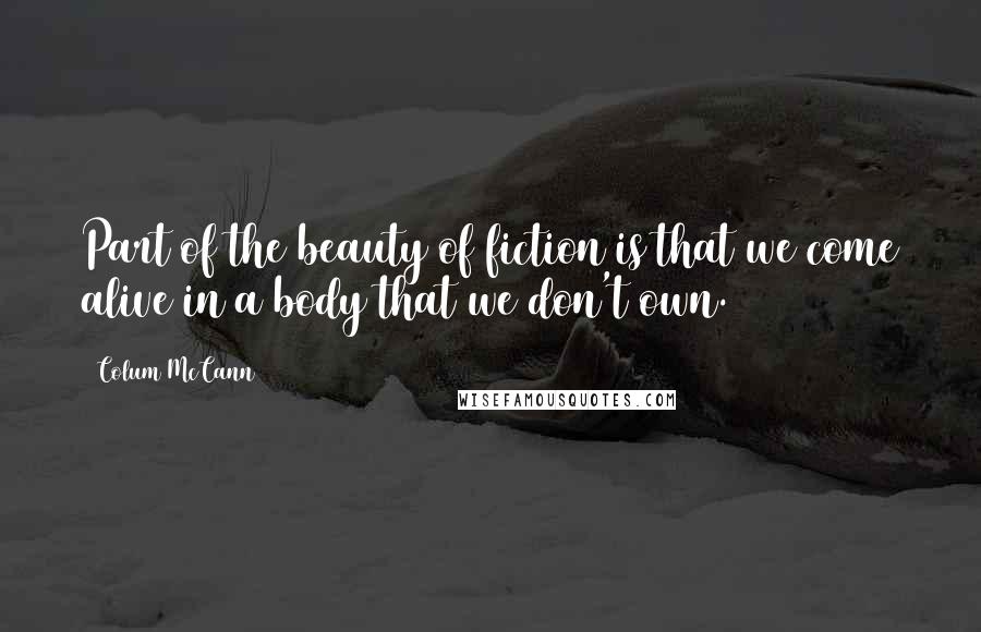 Colum McCann Quotes: Part of the beauty of fiction is that we come alive in a body that we don't own.