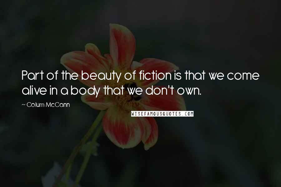 Colum McCann Quotes: Part of the beauty of fiction is that we come alive in a body that we don't own.
