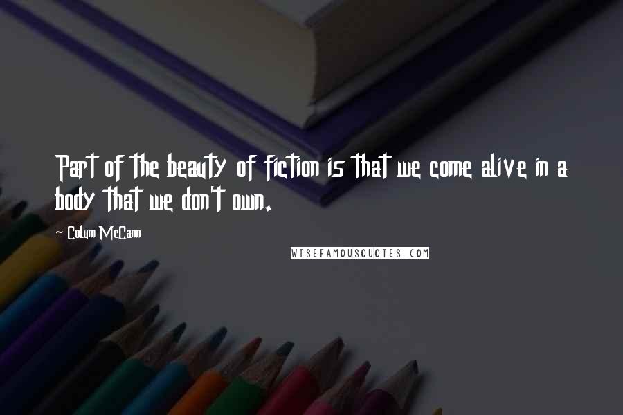 Colum McCann Quotes: Part of the beauty of fiction is that we come alive in a body that we don't own.