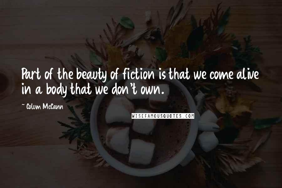Colum McCann Quotes: Part of the beauty of fiction is that we come alive in a body that we don't own.