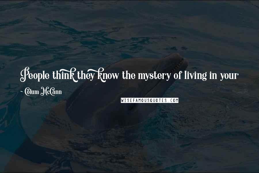 Colum McCann Quotes: People think they know the mystery of living in your skin. They don't. There's no one who knows except the person who carts it around her own self.