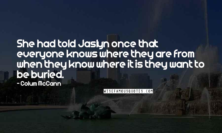 Colum McCann Quotes: She had told Jaslyn once that everyone knows where they are from when they know where it is they want to be buried.