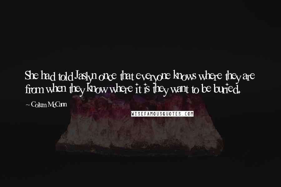 Colum McCann Quotes: She had told Jaslyn once that everyone knows where they are from when they know where it is they want to be buried.