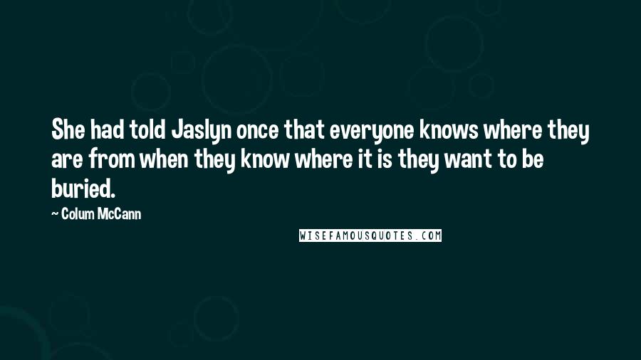 Colum McCann Quotes: She had told Jaslyn once that everyone knows where they are from when they know where it is they want to be buried.