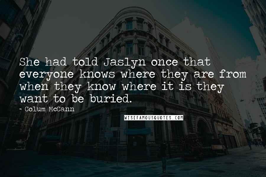 Colum McCann Quotes: She had told Jaslyn once that everyone knows where they are from when they know where it is they want to be buried.