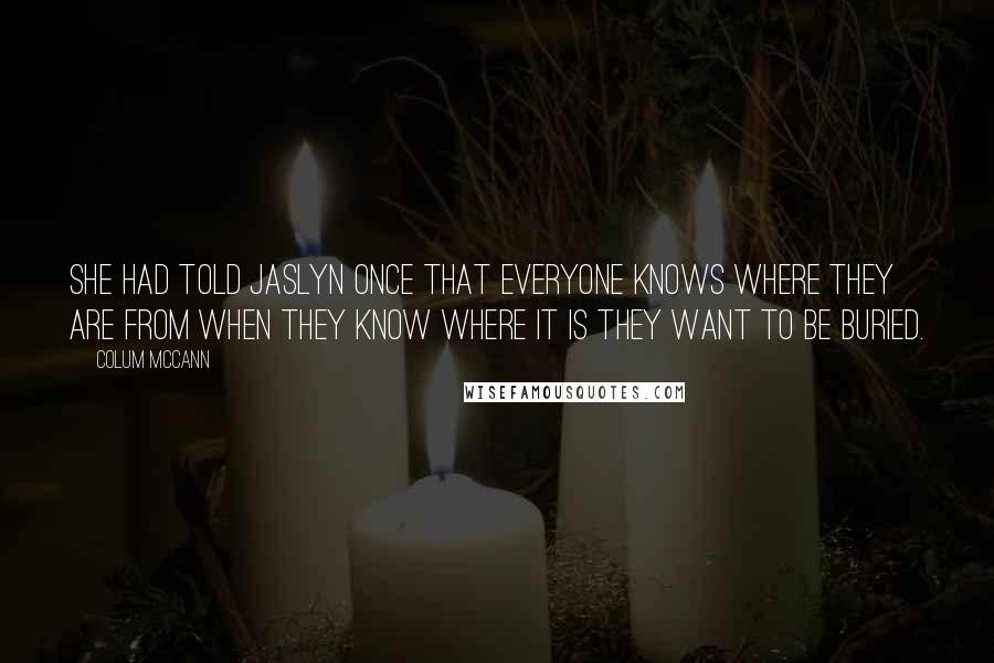 Colum McCann Quotes: She had told Jaslyn once that everyone knows where they are from when they know where it is they want to be buried.