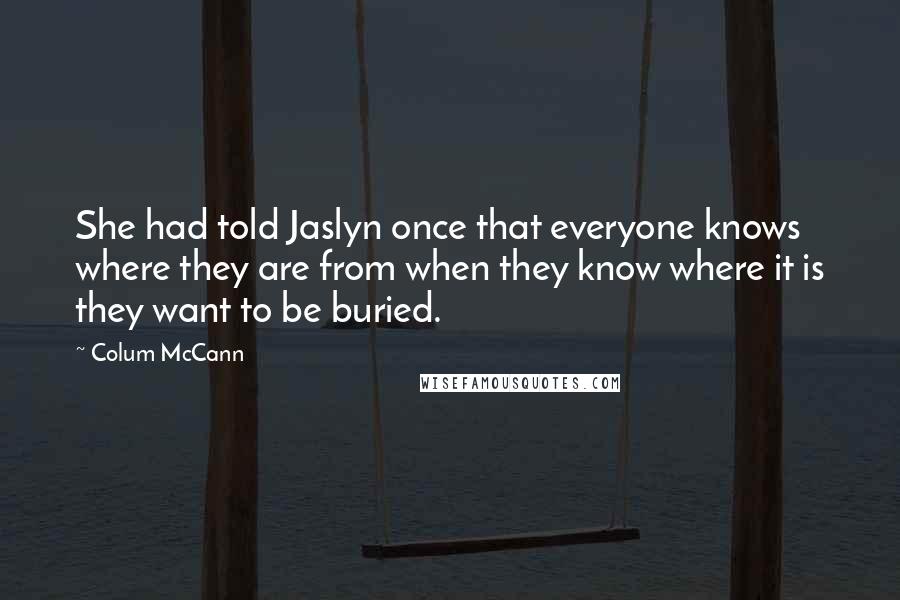 Colum McCann Quotes: She had told Jaslyn once that everyone knows where they are from when they know where it is they want to be buried.