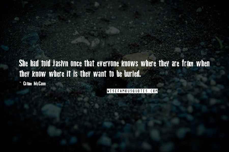 Colum McCann Quotes: She had told Jaslyn once that everyone knows where they are from when they know where it is they want to be buried.