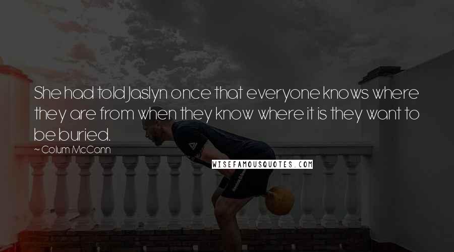 Colum McCann Quotes: She had told Jaslyn once that everyone knows where they are from when they know where it is they want to be buried.