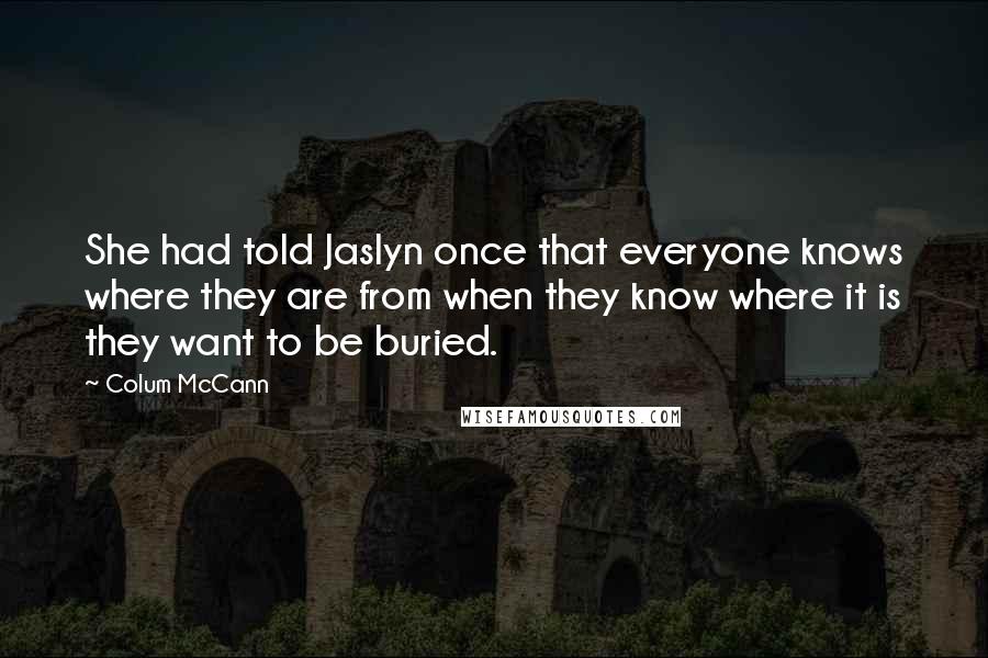 Colum McCann Quotes: She had told Jaslyn once that everyone knows where they are from when they know where it is they want to be buried.