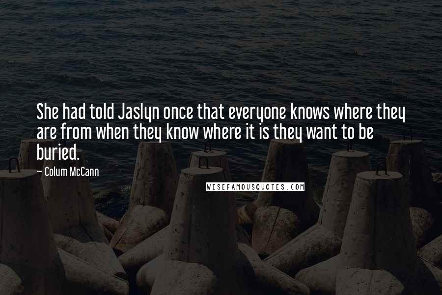 Colum McCann Quotes: She had told Jaslyn once that everyone knows where they are from when they know where it is they want to be buried.