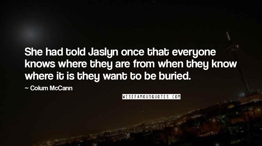 Colum McCann Quotes: She had told Jaslyn once that everyone knows where they are from when they know where it is they want to be buried.